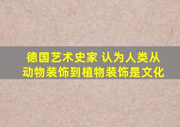 德国艺术史家 认为人类从动物装饰到植物装饰是文化